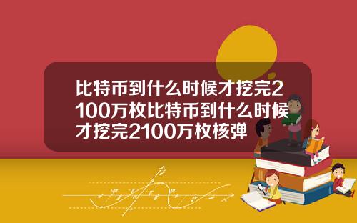 比特币到什么时候才挖完2100万枚比特币到什么时候才挖完2100万枚核弹