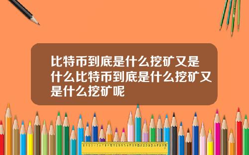 比特币到底是什么挖矿又是什么比特币到底是什么挖矿又是什么挖矿呢