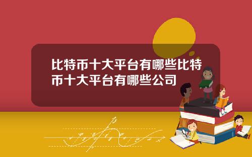 比特币十大平台有哪些比特币十大平台有哪些公司