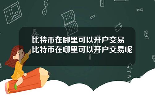 比特币在哪里可以开户交易比特币在哪里可以开户交易呢