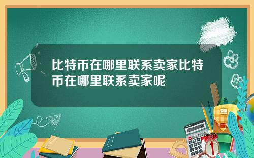 比特币在哪里联系卖家比特币在哪里联系卖家呢