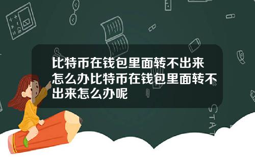 比特币在钱包里面转不出来怎么办比特币在钱包里面转不出来怎么办呢