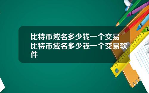 比特币域名多少钱一个交易比特币域名多少钱一个交易软件