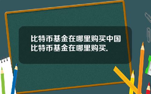 比特币基金在哪里购买中国比特币基金在哪里购买.