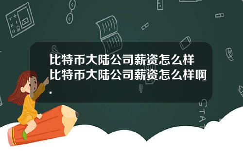 比特币大陆公司薪资怎么样比特币大陆公司薪资怎么样啊.