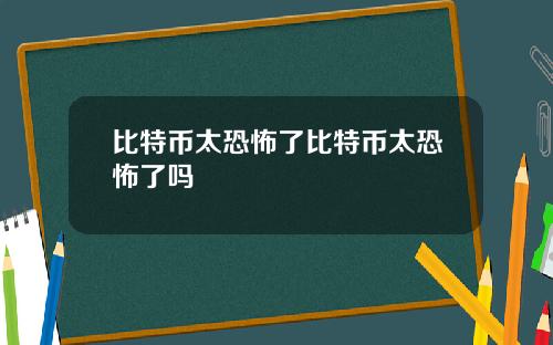 比特币太恐怖了比特币太恐怖了吗