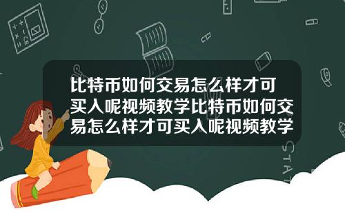 比特币如何交易怎么样才可买入呢视频教学比特币如何交易怎么样才可买入呢视频教学下载