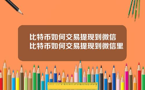 比特币如何交易提现到微信比特币如何交易提现到微信里