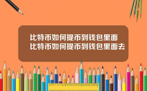 比特币如何提币到钱包里面比特币如何提币到钱包里面去