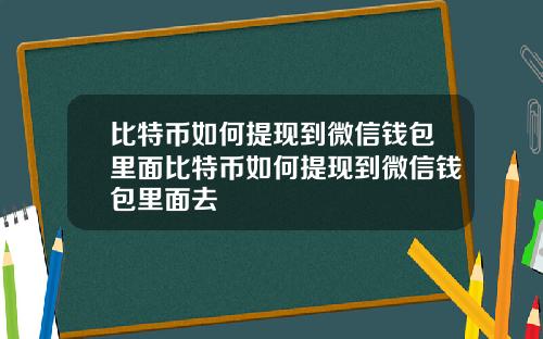 比特币如何提现到微信钱包里面比特币如何提现到微信钱包里面去