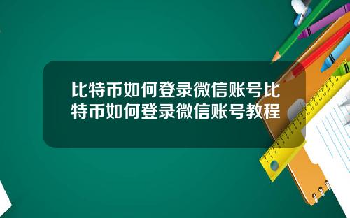 比特币如何登录微信账号比特币如何登录微信账号教程