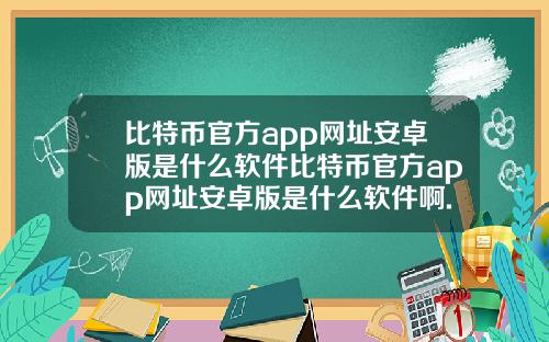 比特币官方app网址安卓版是什么软件比特币官方app网址安卓版是什么软件啊.