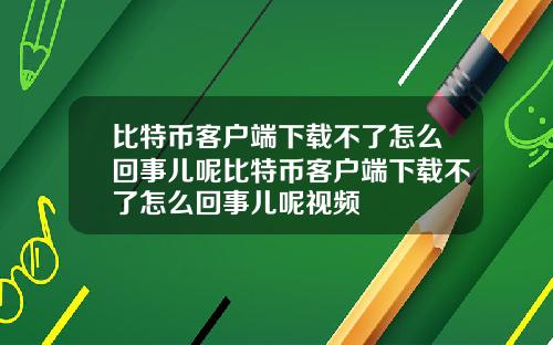 比特币客户端下载不了怎么回事儿呢比特币客户端下载不了怎么回事儿呢视频