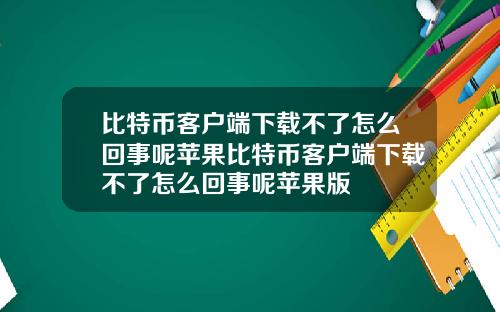 比特币客户端下载不了怎么回事呢苹果比特币客户端下载不了怎么回事呢苹果版