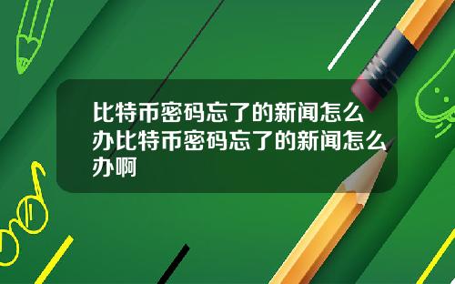 比特币密码忘了的新闻怎么办比特币密码忘了的新闻怎么办啊