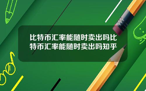 比特币汇率能随时卖出吗比特币汇率能随时卖出吗知乎