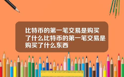 比特币的第一笔交易是购买了什么比特币的第一笔交易是购买了什么东西