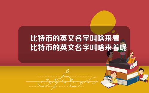 比特币的英文名字叫啥来着比特币的英文名字叫啥来着呢