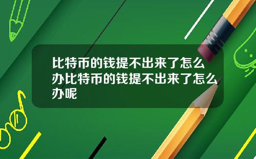 比特币的钱提不出来了怎么办比特币的钱提不出来了怎么办呢