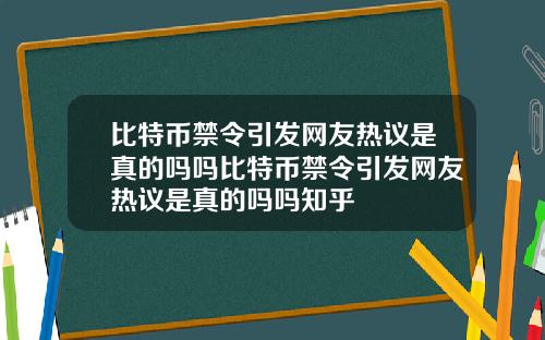 比特币禁令引发网友热议是真的吗吗比特币禁令引发网友热议是真的吗吗知乎