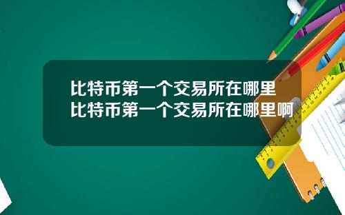 比特币第一个交易所在哪里比特币第一个交易所在哪里啊