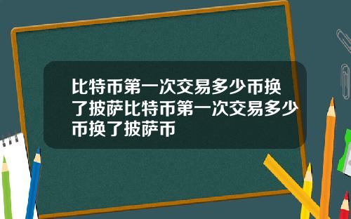 比特币第一次交易多少币换了披萨比特币第一次交易多少币换了披萨币