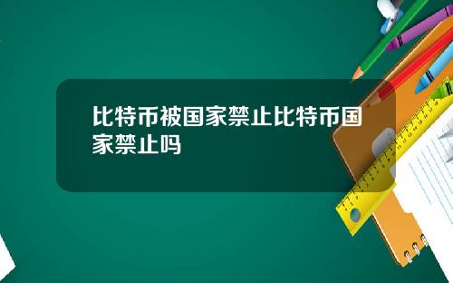 比特币被国家禁止比特币国家禁止吗