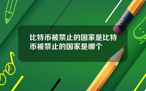 比特币被禁止的国家是比特币被禁止的国家是哪个