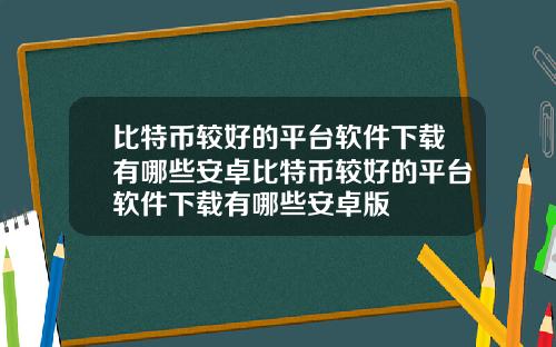 比特币较好的平台软件下载有哪些安卓比特币较好的平台软件下载有哪些安卓版