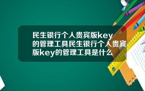 民生银行个人贵宾版key的管理工具民生银行个人贵宾版key的管理工具是什么