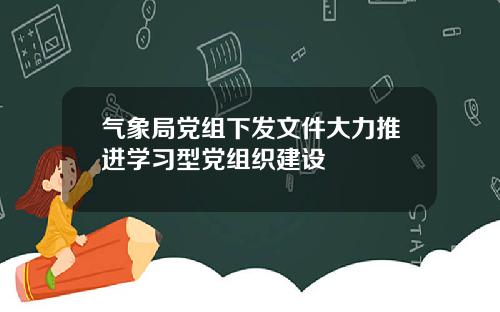 气象局党组下发文件大力推进学习型党组织建设