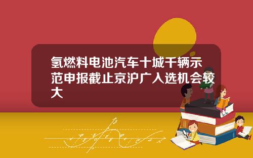 氢燃料电池汽车十城千辆示范申报截止京沪广入选机会较大