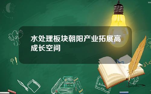 水处理板块朝阳产业拓展高成长空间