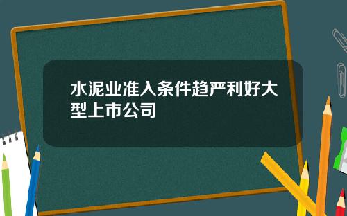 水泥业准入条件趋严利好大型上市公司