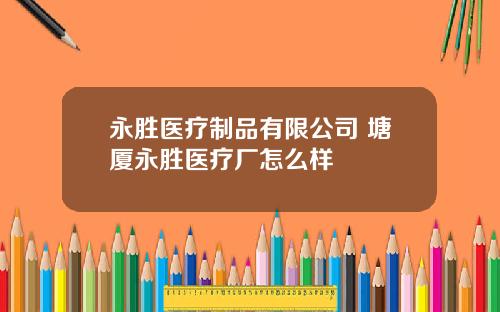 永胜医疗制品有限公司 塘厦永胜医疗厂怎么样