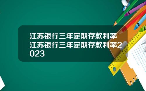 江苏银行三年定期存款利率江苏银行三年定期存款利率2023