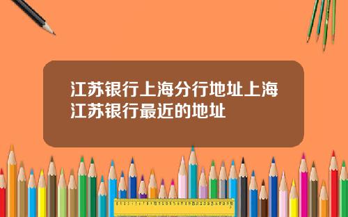 江苏银行上海分行地址上海江苏银行最近的地址