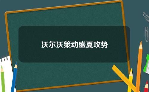 沃尔沃策动盛夏攻势