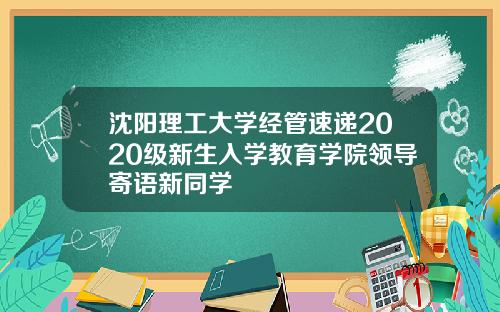 沈阳理工大学经管速递2020级新生入学教育学院领导寄语新同学