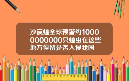 沙漠蝗全球预警约10000000000只蝗虫在这些地方停留是否入侵我国