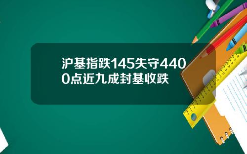 沪基指跌145失守4400点近九成封基收跌