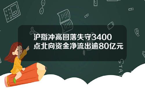 沪指冲高回落失守3400点北向资金净流出逾80亿元