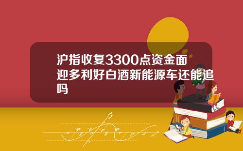 沪指收复3300点资金面迎多利好白酒新能源车还能追吗