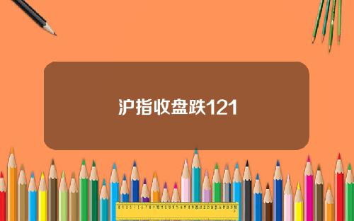 沪指收盘跌121