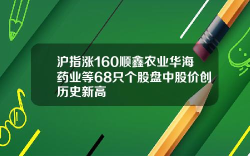 沪指涨160顺鑫农业华海药业等68只个股盘中股价创历史新高