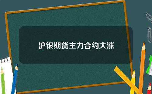 沪银期货主力合约大涨