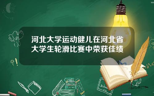 河北大学运动健儿在河北省大学生轮滑比赛中荣获佳绩