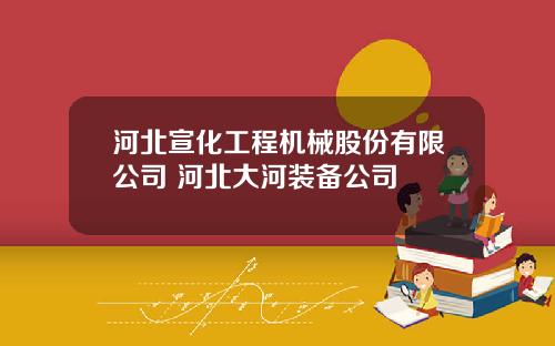 河北宣化工程机械股份有限公司 河北大河装备公司