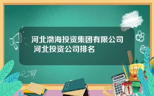 河北渤海投资集团有限公司 河北投资公司排名