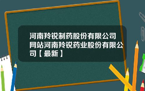 河南羚锐制药股份有限公司网站河南羚锐药业股份有限公司【最新】